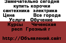 Замечательно сегодня купить корочки сантехника, электрика › Цена ­ 2 000 - Все города Услуги » Обучение. Курсы   . Чеченская респ.,Грозный г.